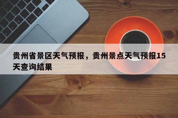 贵州省景区天气预报，贵州景点天气预报15天查询结果  第1张
