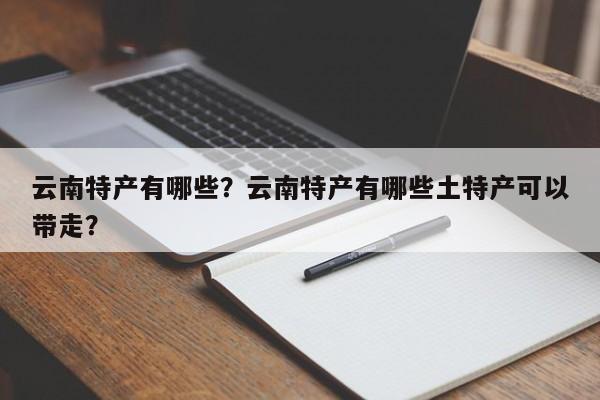 云南特产有哪些？云南特产有哪些土特产可以带走？  第1张