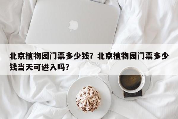 北京植物园门票多少钱？北京植物园门票多少钱当天可进入吗？  第1张