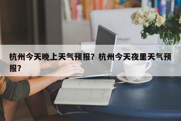 杭州今天晚上天气预报？杭州今天夜里天气预报？  第1张