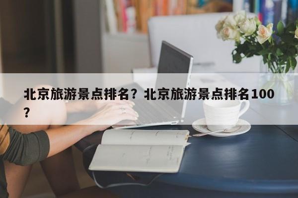 北京旅游景点排名？北京旅游景点排名100？  第1张