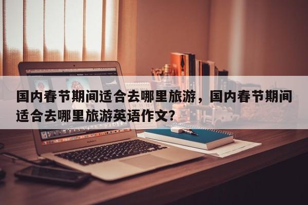 国内春节期间适合去哪里旅游，国内春节期间适合去哪里旅游英语作文？  第1张