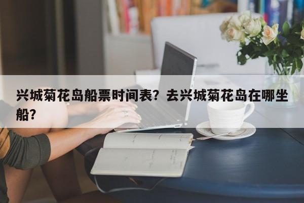 兴城菊花岛船票时间表？去兴城菊花岛在哪坐船？  第1张