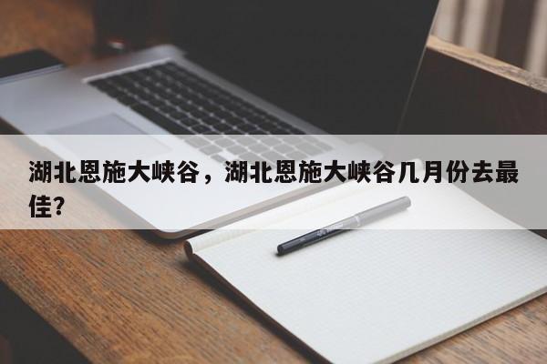 湖北恩施大峡谷，湖北恩施大峡谷几月份去最佳？  第1张