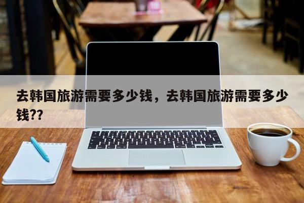 去韩国旅游需要多少钱，去韩国旅游需要多少钱?？  第1张