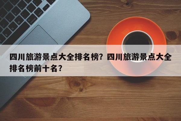 四川旅游景点大全排名榜？四川旅游景点大全排名榜前十名？  第1张