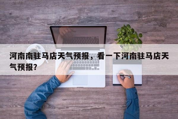 河南南驻马店天气预报，看一下河南驻马店天气预报？  第1张