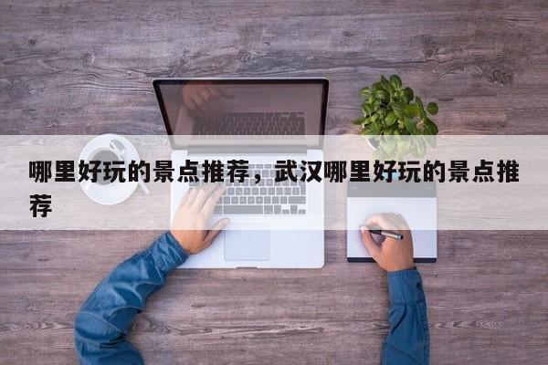 哪里好玩的景点推荐，武汉哪里好玩的景点推荐  第1张