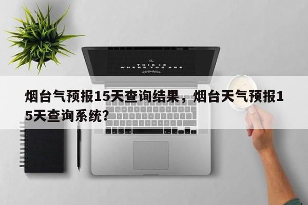 烟台气预报15天查询结果，烟台天气预报15天查询系统？  第1张