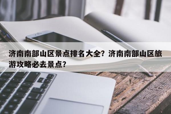 济南南部山区景点排名大全？济南南部山区旅游攻略必去景点？  第1张