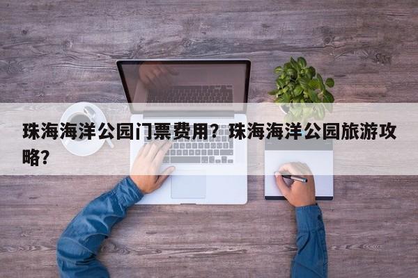 珠海海洋公园门票费用？珠海海洋公园旅游攻略？  第1张