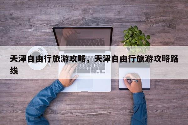 天津自由行旅游攻略，天津自由行旅游攻略路线  第1张