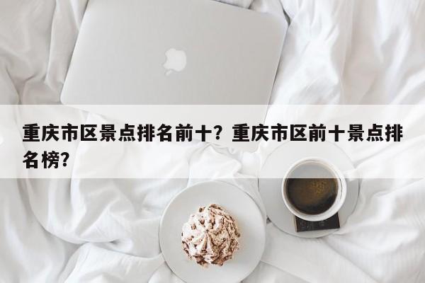 重庆市区景点排名前十？重庆市区前十景点排名榜？  第1张