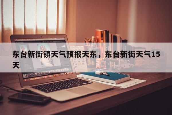 东台新街镇天气预报天东，东台新街天气15天  第1张