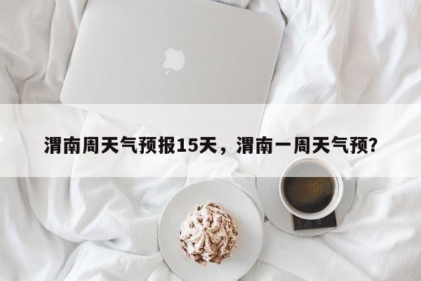 渭南周天气预报15天，渭南一周天气预？  第1张