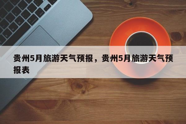 贵州5月旅游天气预报，贵州5月旅游天气预报表  第1张