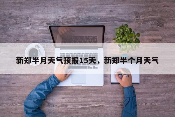 新郑半月天气预报15天，新郑半个月天气  第1张