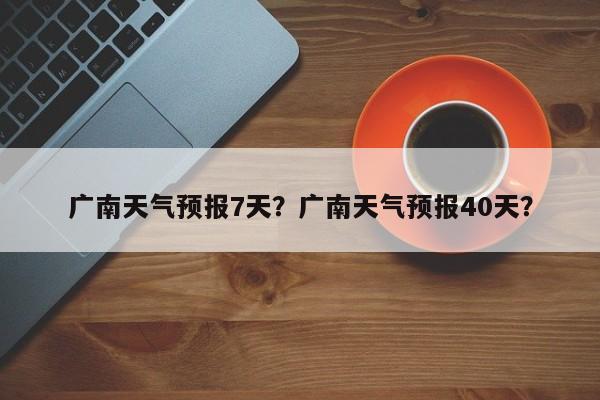 广南天气预报7天？广南天气预报40天？  第1张