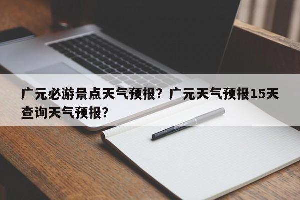 广元必游景点天气预报？广元天气预报15天查询天气预报？  第1张