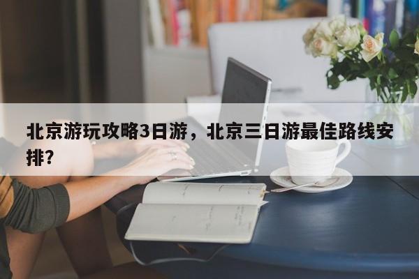 北京游玩攻略3日游，北京三日游最佳路线安排？  第1张