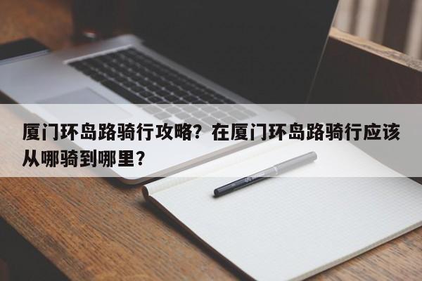 厦门环岛路骑行攻略？在厦门环岛路骑行应该从哪骑到哪里？  第1张