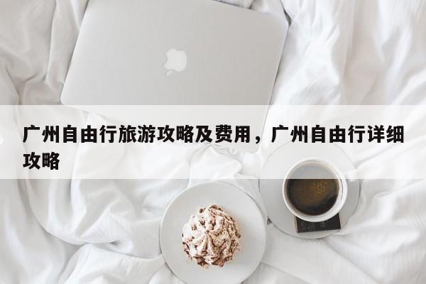 广州自由行旅游攻略及费用，广州自由行详细攻略  第1张