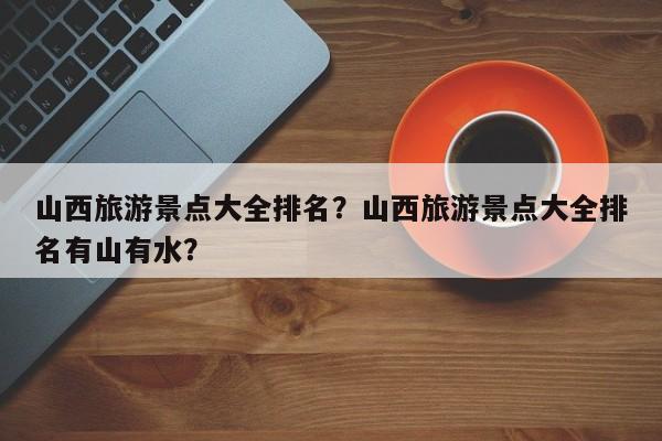 山西旅游景点大全排名？山西旅游景点大全排名有山有水？  第1张