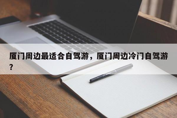 厦门周边最适合自驾游，厦门周边冷门自驾游？  第1张
