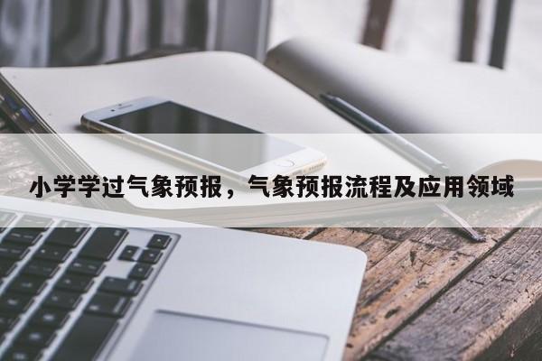 小学学过气象预报，气象预报流程及应用领域  第1张