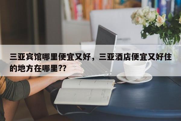 三亚宾馆哪里便宜又好，三亚酒店便宜又好住的地方在哪里?？  第1张
