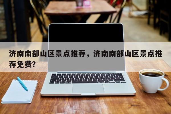 济南南部山区景点推荐，济南南部山区景点推荐免费？  第1张