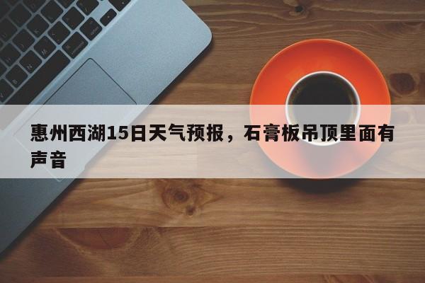 惠州西湖15日天气预报，石膏板吊顶里面有声音  第1张
