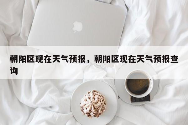 朝阳区现在天气预报，朝阳区现在天气预报查询  第1张