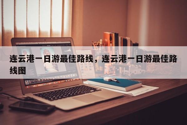 连云港一日游最佳路线，连云港一日游最佳路线图  第1张