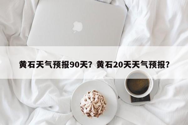 黄石天气预报90天？黄石20天天气预报？  第1张