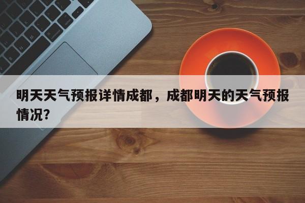 明天天气预报详情成都，成都明天的天气预报情况？  第1张