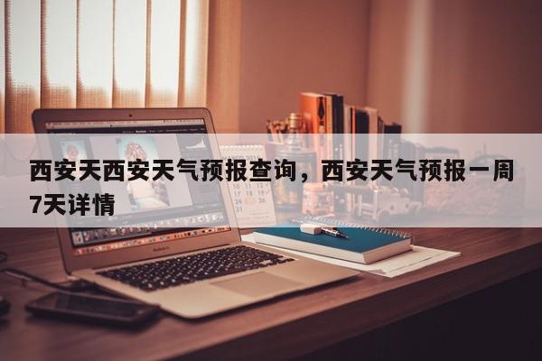 西安天西安天气预报查询，西安天气预报一周7天详情  第1张