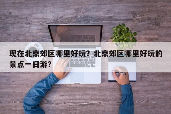 现在北京郊区哪里好玩？北京郊区哪里好玩的景点一日游？  第1张