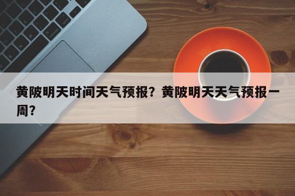 黄陂明天时间天气预报？黄陂明天天气预报一周？  第1张