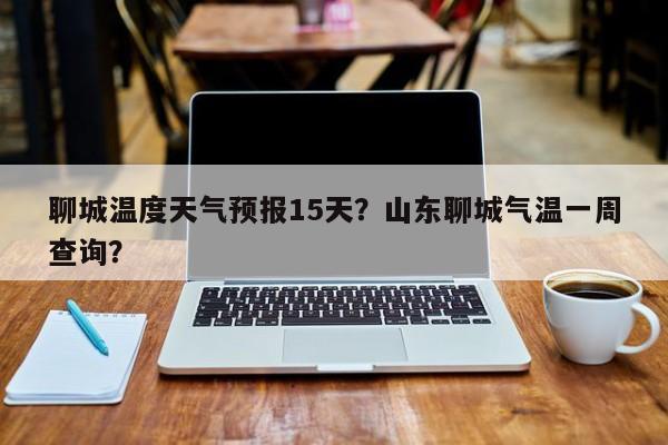 聊城温度天气预报15天？山东聊城气温一周查询？  第1张