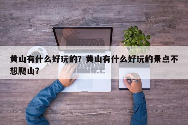 黄山有什么好玩的？黄山有什么好玩的景点不想爬山？  第1张