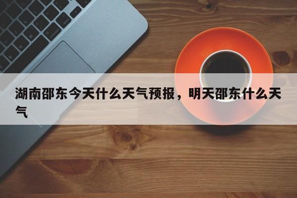 湖南邵东今天什么天气预报，明天邵东什么天气  第1张