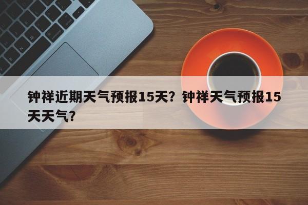 钟祥近期天气预报15天？钟祥天气预报15天天气？  第1张
