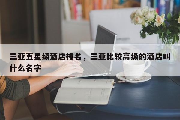 三亚五星级酒店排名，三亚比较高级的酒店叫什么名字  第1张