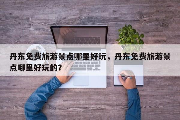 丹东免费旅游景点哪里好玩，丹东免费旅游景点哪里好玩的？  第1张