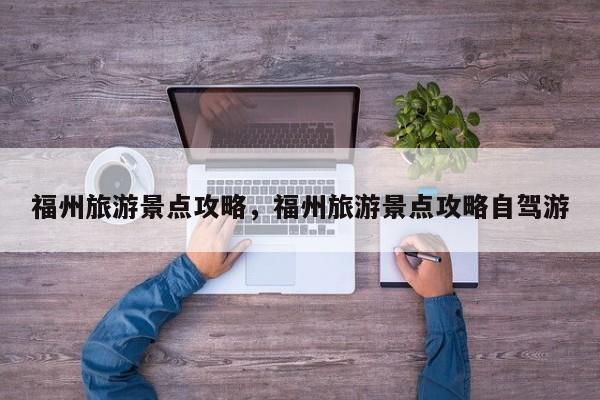 福州旅游景点攻略，福州旅游景点攻略自驾游  第1张