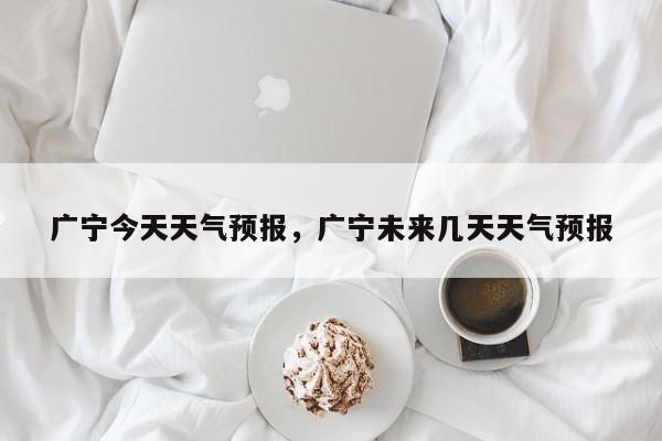 广宁今天天气预报，广宁未来几天天气预报  第1张