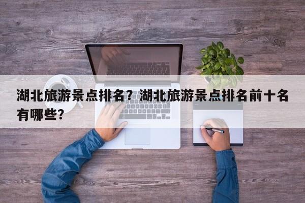 湖北旅游景点排名？湖北旅游景点排名前十名有哪些？  第1张