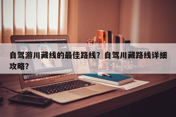 自驾游川藏线的最佳路线？自驾川藏路线详细攻略？  第1张