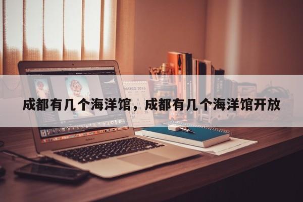 成都有几个海洋馆，成都有几个海洋馆开放  第1张